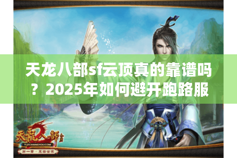 天龙八部sf云顶真的靠谱吗?2025年如何避开跑路服找到真福利? 天龙八部sf云顶真的靠谱吗?2025年如何避开跑路服找到真福利?