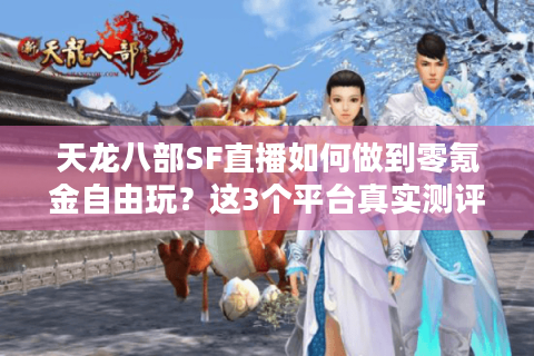 天龙八部SF直播如何做到零氪金自由玩?这3个平台真实测评 天龙八部SF直播如何做到零氪金自由玩?这3个平台真实测评