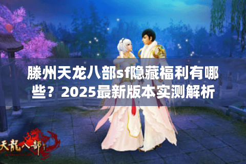 滕州天龙八部sf隐藏福利有哪些?2025最新版本实测解析 滕州天龙八部sf隐藏福利有哪些?2025最新版本实测解析