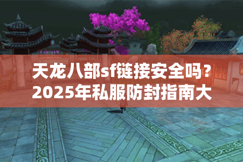 天龙八部sf链接安全吗?2025年私服防封指南大揭秘 天龙八部sf链接安全吗?2025年私服防封指南大揭秘