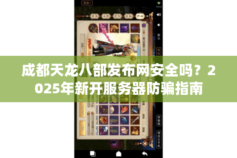 成都天龙八部发布网安全吗?2025年新开服务器防骗指南 成都天龙八部发布网安全吗?2025年新开服务器防骗指南