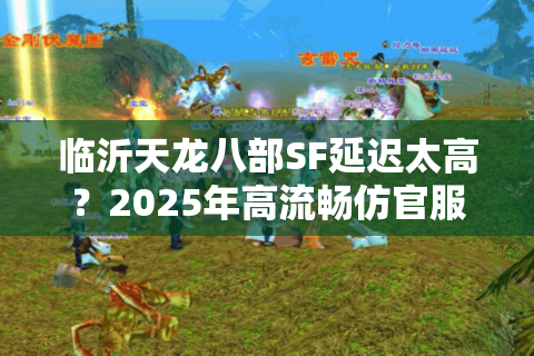 临沂天龙八部SF延迟太高?2025年高流畅仿官服实测推荐 临沂天龙八部SF延迟太高?2025年高流畅仿官服实测推荐