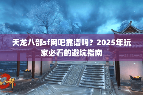 天龙八部sf网吧靠谱吗?2025年玩家必看的避坑指南 天龙八部sf网吧靠谱吗?2025年玩家必看的避坑指南