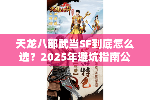 天龙八部武当SF到底怎么选?2025年避坑指南公开 天龙八部武当SF到底怎么选?2025年避坑指南公开
