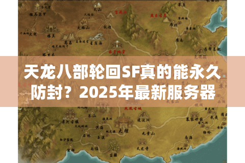天龙八部轮回SF真的能永久防封?2025年最新服务器防侦测实测报告 天龙八部轮回SF真的能永久防封?2025年最新服务器防侦测实测报告