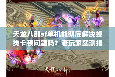 天龙八部sf单机能彻底解决掉线卡顿问题吗?老玩家实测报告 天龙八部sf单机能彻底解决掉线卡顿问题吗?老玩家实测报告
