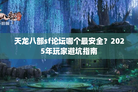 天龙八部sf论坛哪个最安全?2025年玩家避坑指南 天龙八部sf论坛哪个最安全?2025年玩家避坑指南