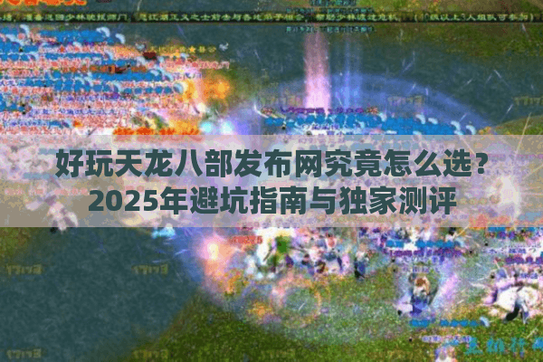 好玩天龙八部发布网究竟怎么选?2025年避坑指南与独家测评 好玩天龙八部发布网究竟怎么选?2025年避坑指南与独家测评