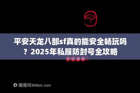平安天龙八部sf真的能安全畅玩吗?2025年私服防封号全攻略 平安天龙八部sf真的能安全畅玩吗?2025年私服防封号全攻略