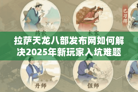 拉萨天龙八部发布网如何解决2025年新玩家入坑难题? 拉萨天龙八部发布网如何解决2025年新玩家入坑难题?