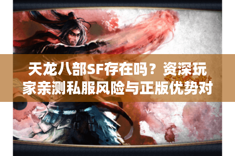 天龙八部SF存在吗?资深玩家亲测私服风险与正版优势对比 天龙八部SF存在吗?资深玩家亲测私服风险与正版优势对比