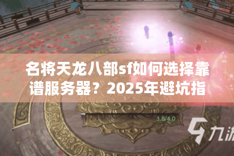 名将天龙八部sf如何选择靠谱服务器?2025年避坑指南 名将天龙八部sf如何选择靠谱服务器?2025年避坑指南