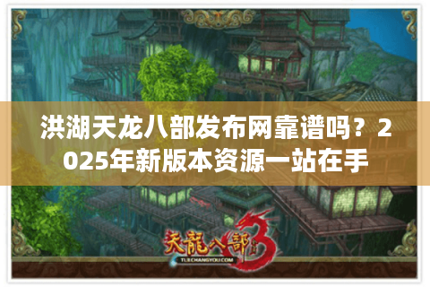洪湖天龙八部发布网靠谱吗?2025年新版本资源一站在手 洪湖天龙八部发布网靠谱吗?2025年新版本资源一站在手