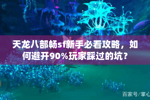 天龙八部畅sf新手必看攻略,如何避开90%玩家踩过的坑? 天龙八部畅sf新手必看攻略,如何避开90%玩家踩过的坑?