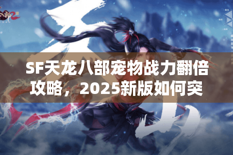 SF天龙八部宠物战力翻倍攻略,2025新版如何突破培养瓶颈? SF天龙八部宠物战力翻倍攻略,2025新版如何突破培养瓶颈?