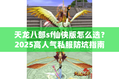 天龙八部sf仙侠版怎么选?2025高人气私服防坑指南 天龙八部sf仙侠版怎么选?2025高人气私服防坑指南