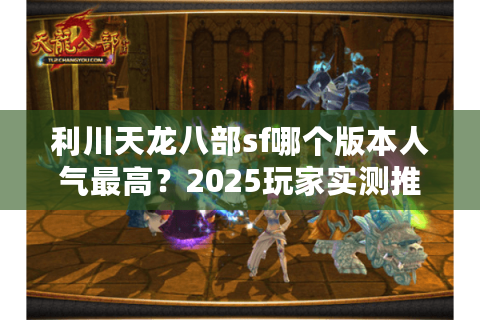 利川天龙八部sf哪个版本人气最高?2025玩家实测推荐 利川天龙八部sf哪个版本人气最高?2025玩家实测推荐