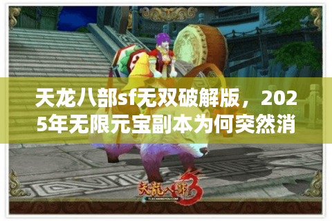 天龙八部sf无双破解版,2025年无限元宝副本为何突然消失? 天龙八部sf无双破解版,2025年无限元宝副本为何突然消失?