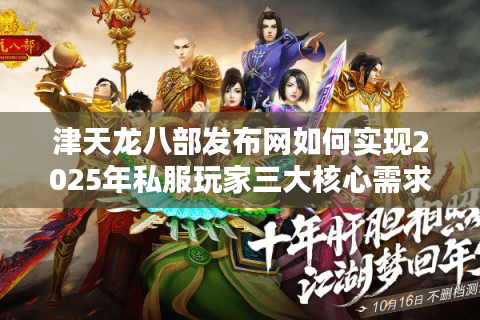 津天龙八部发布网如何实现2025年私服玩家三大核心需求？