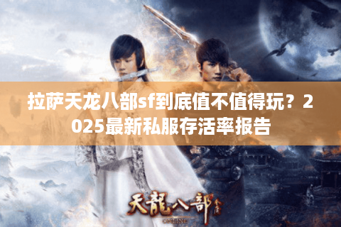 拉萨天龙八部sf到底值不值得玩？2025最新私服存活率报告