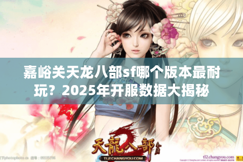 嘉峪关天龙八部sf哪个版本最耐玩?2025年开服数据大揭秘 嘉峪关天龙八部sf哪个版本最耐玩?2025年开服数据大揭秘