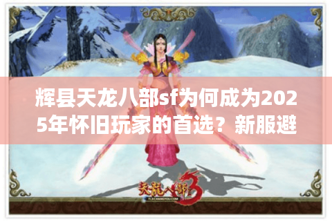 辉县天龙八部sf为何成为2025年怀旧玩家的首选?新服避坑指南 辉县天龙八部sf为何成为2025年怀旧玩家的首选?新服避坑指南