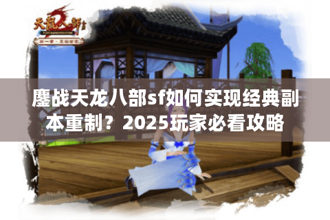 鏖战天龙八部sf如何实现经典副本重制?2025玩家必看攻略 鏖战天龙八部sf如何实现经典副本重制?2025玩家必看攻略