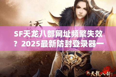 SF天龙八部网址频繁失效？2025最新防封登录器一键直达