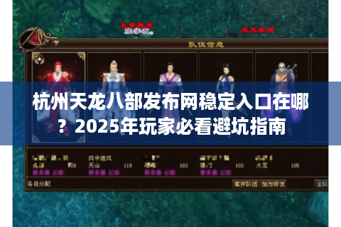 杭州天龙八部发布网稳定入口在哪?2025年玩家必看避坑指南 杭州天龙八部发布网稳定入口在哪?2025年玩家必看避坑指南