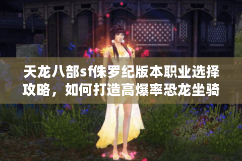 天龙八部sf侏罗纪版本职业选择攻略,如何打造高爆率恐龙坐骑? 天龙八部sf侏罗纪版本职业选择攻略,如何打造高爆率恐龙坐骑?