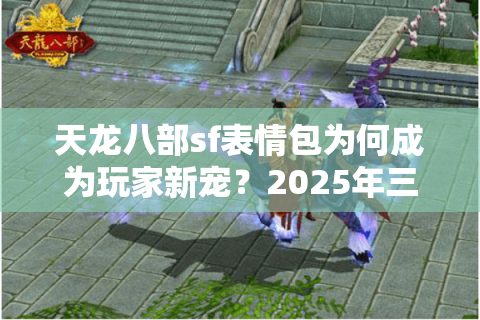 天龙八部sf表情包为何成为玩家新宠?2025年三大使用趋势解析 天龙八部sf表情包为何成为玩家新宠?2025年三大使用趋势解析