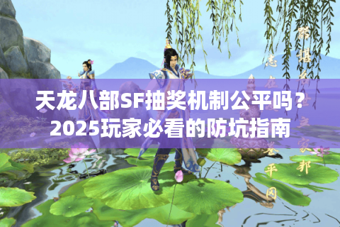 天龙八部SF抽奖机制公平吗?2025玩家必看的防坑指南 天龙八部SF抽奖机制公平吗?2025玩家必看的防坑指南
