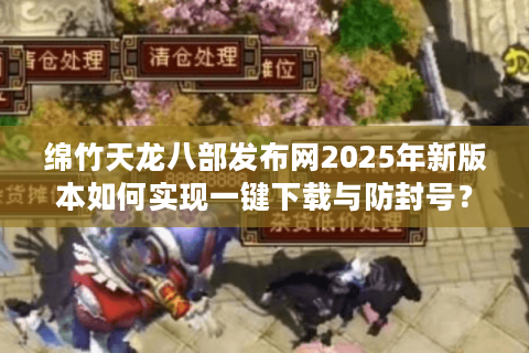 绵竹天龙八部发布网2025年新版本如何实现一键下载与防封号？附攻略）