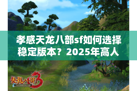 孝感天龙八部sf如何选择稳定版本?2025年高人气服务器实测解析 孝感天龙八部sf如何选择稳定版本?2025年高人气服务器实测解析