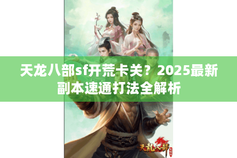 天龙八部sf开荒卡关?2025最新副本速通打法全解析 天龙八部sf开荒卡关?2025最新副本速通打法全解析