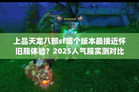 上品天龙八部sf哪个版本最接近怀旧服体验?2025人气服实测对比 上品天龙八部sf哪个版本最接近怀旧服体验?2025人气服实测对比