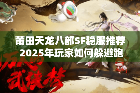 莆田天龙八部SF稳服推荐 2025年玩家如何躲避跑路陷阱?