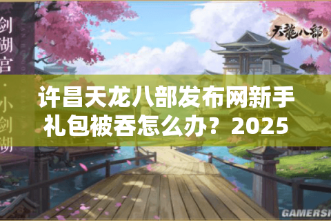 许昌天龙八部发布网新手礼包被吞怎么办?2025年最新避坑指南 许昌天龙八部发布网新手礼包被吞怎么办?2025年最新避坑指南