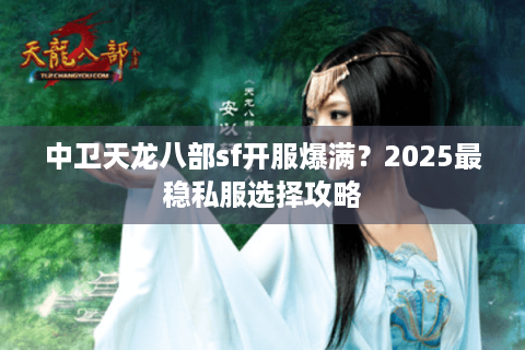 中卫天龙八部sf开服爆满?2025最稳私服选择攻略 中卫天龙八部sf开服爆满?2025最稳私服选择攻略