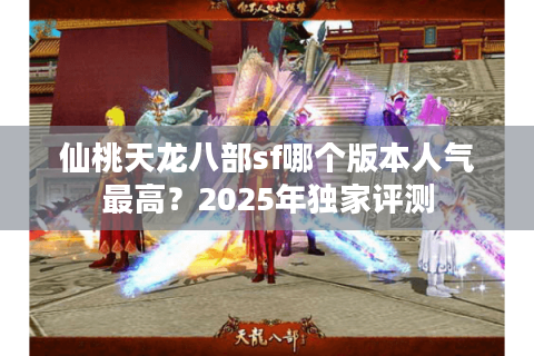 仙桃天龙八部sf哪个版本人气最高?2025年独家评测 仙桃天龙八部sf哪个版本人气最高?2025年独家评测
