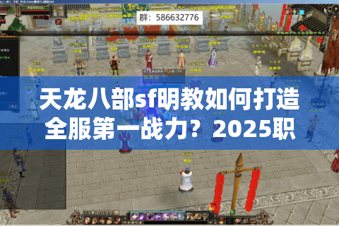 天龙八部sf明教如何打造全服第一战力?2025职业进阶指南 天龙八部sf明教如何打造全服第一战力?2025职业进阶指南