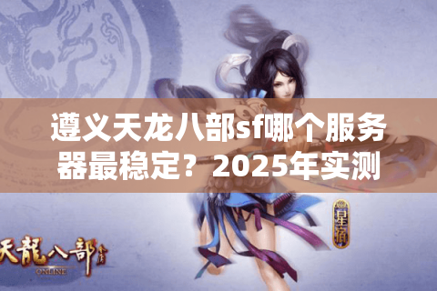 遵义天龙八部sf哪个服务器最稳定?2025年实测推荐 遵义天龙八部sf哪个服务器最稳定?2025年实测推荐