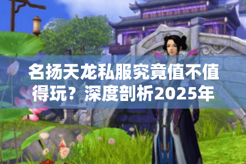 名扬天龙私服究竟值不值得玩?深度剖析2025年玩家真实诉求 名扬天龙私服究竟值不值得玩?深度剖析2025年玩家真实诉求