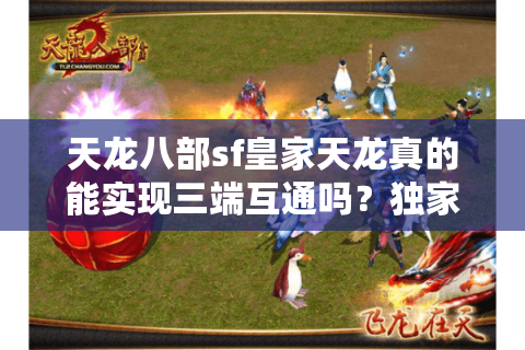 天龙八部sf皇家天龙真的能实现三端互通吗?独家实测揭秘 天龙八部sf皇家天龙真的能实现三端互通吗?独家实测揭秘