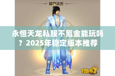 永恒天龙私服不氪金能玩吗?2025年稳定版本推荐 永恒天龙私服不氪金能玩吗?2025年稳定版本推荐