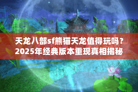 天龙八部sf熊猫天龙值得玩吗?2025年经典版本重现真相揭秘 天龙八部sf熊猫天龙值得玩吗?2025年经典版本重现真相揭秘
