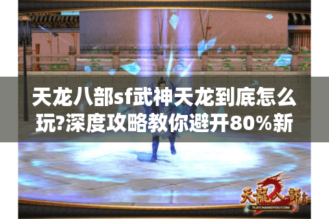 天龙八部sf武神天龙到底怎么玩?深度攻略教你避开80%新手的坑 天龙八部sf武神天龙到底怎么玩?深度攻略教你避开80%新手的坑