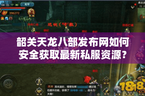 韶关天龙八部发布网如何安全获取最新私服资源?2025年玩家避坑指南 韶关天龙八部发布网如何安全获取最新私服资源?2025年玩家避坑指南