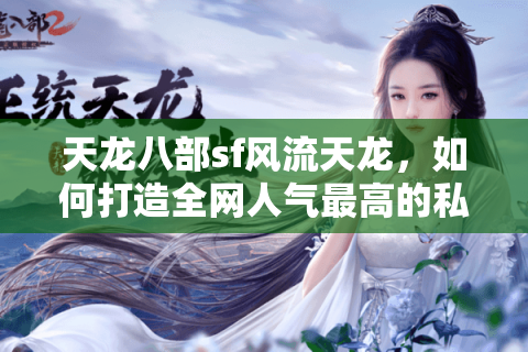 天龙八部sf风流天龙,如何打造全网人气最高的私服体验? 天龙八部sf风流天龙,如何打造全网人气最高的私服体验?