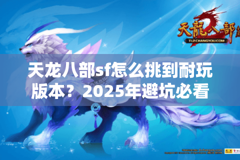 天龙八部sf怎么挑到耐玩版本?2025年避坑必看指南 天龙八部sf怎么挑到耐玩版本?2025年避坑必看指南